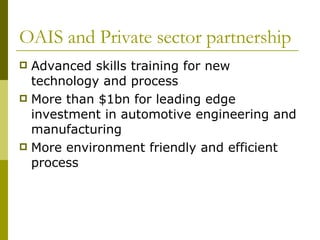 OAIS and Private sector partnership Advanced skills training for new technology and process More than $1bn for leading edge investment in automotive engineering and manufacturing More environment friendly and efficient process 