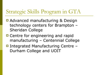 Strategic Skills Program in GTA Advanced manufacturing & Design technology centers for Brampton – Sheridan College Centre for engineering and rapid manufacturing – Centennial College Integrated Manufacturing Centre – Durham College and UOIT 