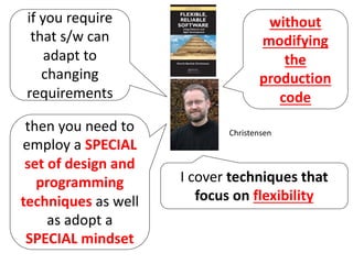 I cover techniques that
focus on flexibility
Christensen
if you require
that s/w can
adapt to
changing
requirements
without
modifying
the
production
code
then you need to
employ a SPECIAL
set of design and
programming
techniques as well
as adopt a
SPECIAL mindset
 