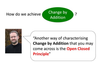 “Another way of characterising
Change by Addition that you may
come across is the Open Closed
Principle”
How do we achieve ?
Change by
Addition
 
