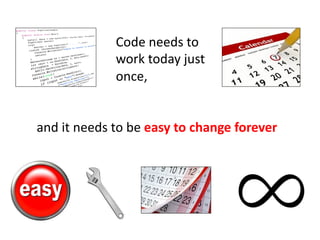 Code needs to
work today just
once,
and it needs to be easy to change forever
 