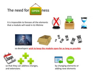 It is impossible to foresee all the elements
that a module will need in its lifetime X
The need for ness
so developers wish to keep the module open for as long as possible
so that they can address changes,
and extensions
by changing elements or
adding new elements
 