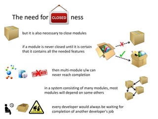 The need for ness
if a module is never closed until it is certain
that it contains all the needed features
x
every developer would always be waiting for
completion of another developer's job
then multi-module s/w can
never reach completion
x
in a system consisting of many modules, most
modules will depend on some others
but it is also necessary to close modules
 