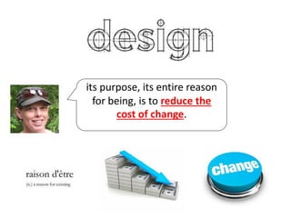its purpose, its entire reason
for being, is to reduce the
cost of change.
 