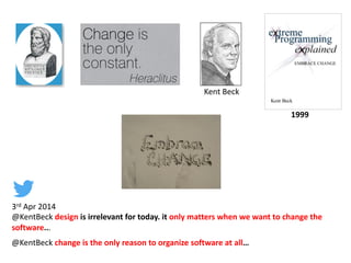 1999
3rd Apr 2014
@KentBeck design is irrelevant for today. it only matters when we want to change the
software...
@KentBeck change is the only reason to organize software at all…
Kent Beck
 