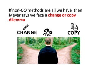 If non-OO methods are all we have, then
Meyer says we face a change or copy
dilemma
CHANGE COPY
 