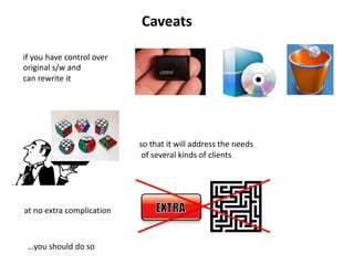 if you have control over
original s/w and
can rewrite it
so that it will address the needs
of several kinds of clients
…you should do so
Caveats
at no extra complication
 
