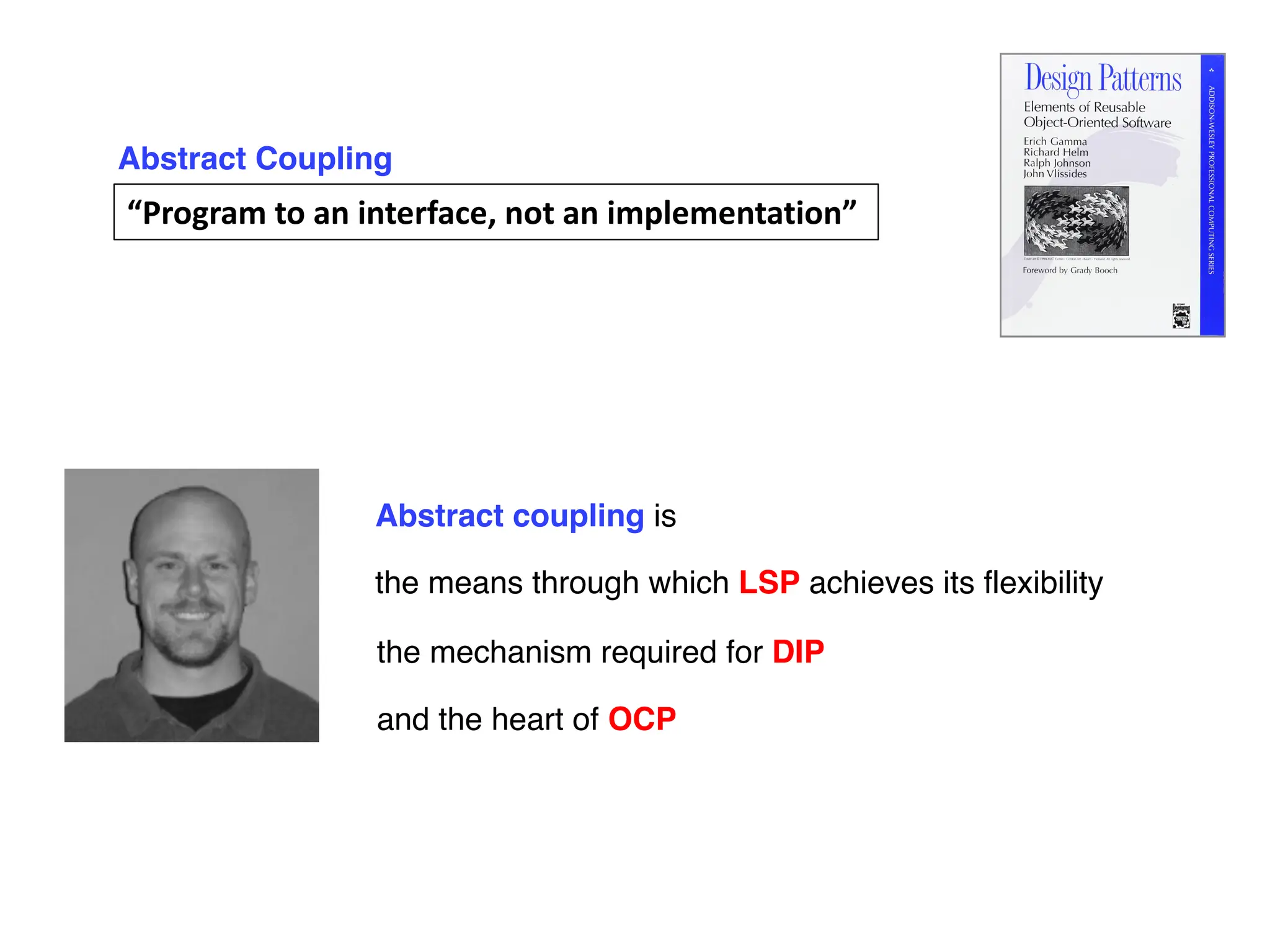 Abstract coupling is
“Program to an interface, not an implementation”
Abstract Coupling
the means through which LSP achieves its flexibility
the mechanism required for DIP
and the heart of OCP
 