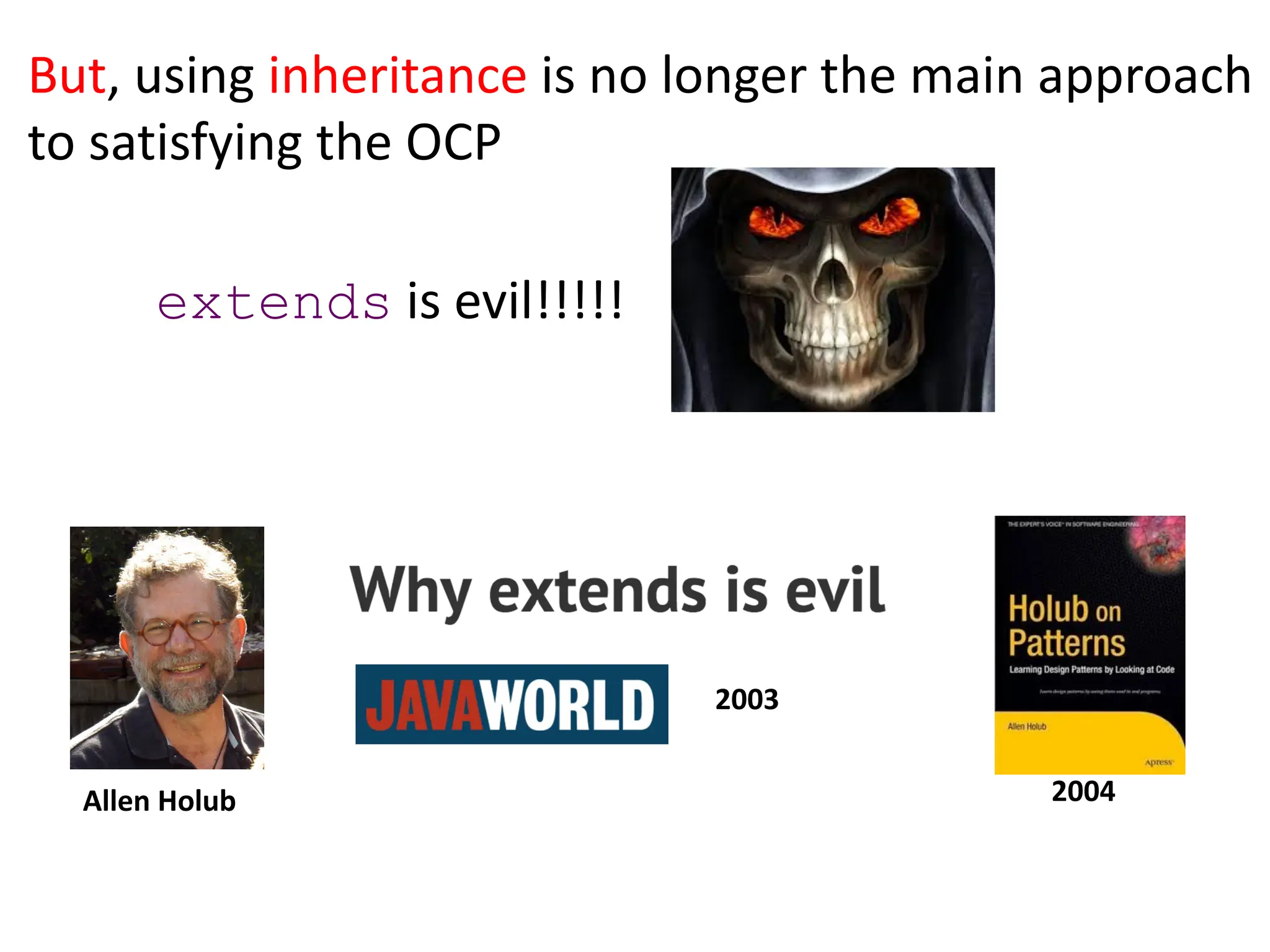 extends is evil!!!!!
But, using inheritance is no longer the main approach
to satisfying the OCP
Allen Holub 2004
2003
 