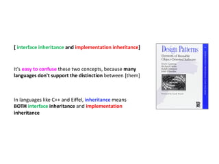 It's easy to confuse these two concepts, because many
languages don't support the distinction between [them]
In languages like C++ and Eiffel, inheritance means
BOTH interface inheritance and implementation
inheritance
[ interface inheritance and implementation inheritance]
 
