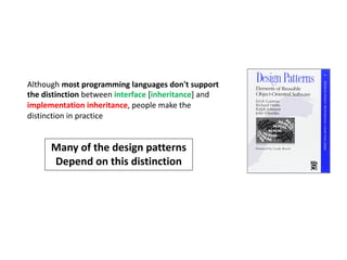 Although most programming languages don't support
the distinction between interface [inheritance] and
implementation inheritance, people make the
distinction in practice
Many of the design patterns
Depend on this distinction
 