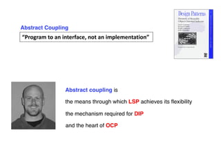 Abstract coupling is
“Program to an interface, not an implementation”
Abstract Coupling
the means through which LSP achieves its flexibility
the mechanism required for DIP
and the heart of OCP
 