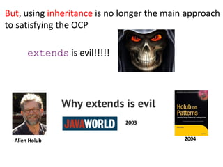 extends is evil!!!!!
But, using inheritance is no longer the main approach
to satisfying the OCP
Allen Holub 2004
2003
 