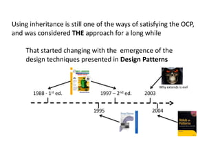 Using inheritance is still one of the ways of satisfying the OCP,
and was considered THE approach for a long while
Why extends is evil
1988 - 1st ed. 1997 – 2nd ed.
1995
That started changing with the emergence of the
design techniques presented in Design Patterns
2003
2004
 