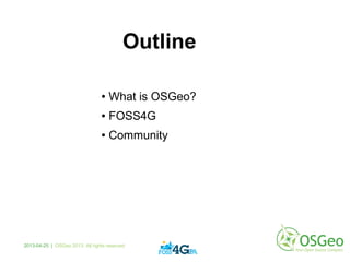 Outline
● What is OSGeo?
● FOSS4G
● Community
2013-04-25 | OSGeo 2013. All rights reserved
 