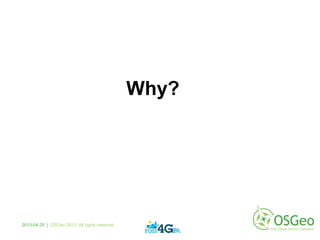 Why?
2013-04-25 | OSGeo 2013. All rights reserved
 