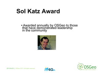 Sol Katz Award
 Awarded annually by OSGeo to those
that have demonstrated leadership
in the community
2013-04-25 | OSGeo 2013. All rights reserved
 