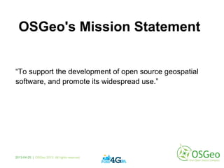 OSGeo's Mission Statement
“To support the development of open source geospatial
software, and promote its widespread use.”
2013-04-25 | OSGeo 2013. All rights reserved
 