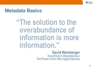 Metadata Basics “ The solution to the overabundance of information is more information.” David Weinberger Everything Is Miscellaneous: The Power of the New Digital Disorder 