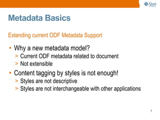 Metadata Basics Extending current ODF Metadata Support Why a new metadata model? Current ODF metadata related to document Not extensible Content tagging by styles is not enough! Styles are not descriptive Styles are not interchangeable with other applications 