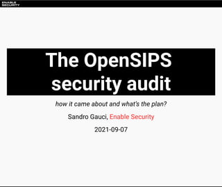 The OpenSIPS
security audit
how it came about and what’s the plan?
Sandro Gauci,
2021-09-07
Enable Security
 
