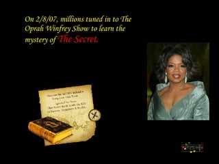 On 2/8/07, millions tuned in to The Oprah Winfrey Show to learn the mystery of  The Secret. 