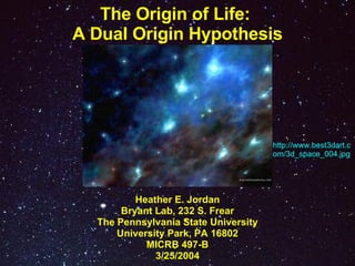 The Origin of Life:  A Dual Origin Hypothesis Heather E. Jordan Bryant Lab, 232 S. Frear The Pennsylvania State University University Park, PA 16802 MICRB 497-B 3/25/2004 http://www.best3dart.com/3d_space_004.jpg 