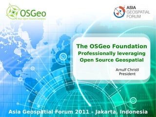 The OSGeo Foundation Professionally leveraging Open Source Geospatial Asia Geospatial Forum 2011 – Jakarta, Indonesia Arnulf Christl President 