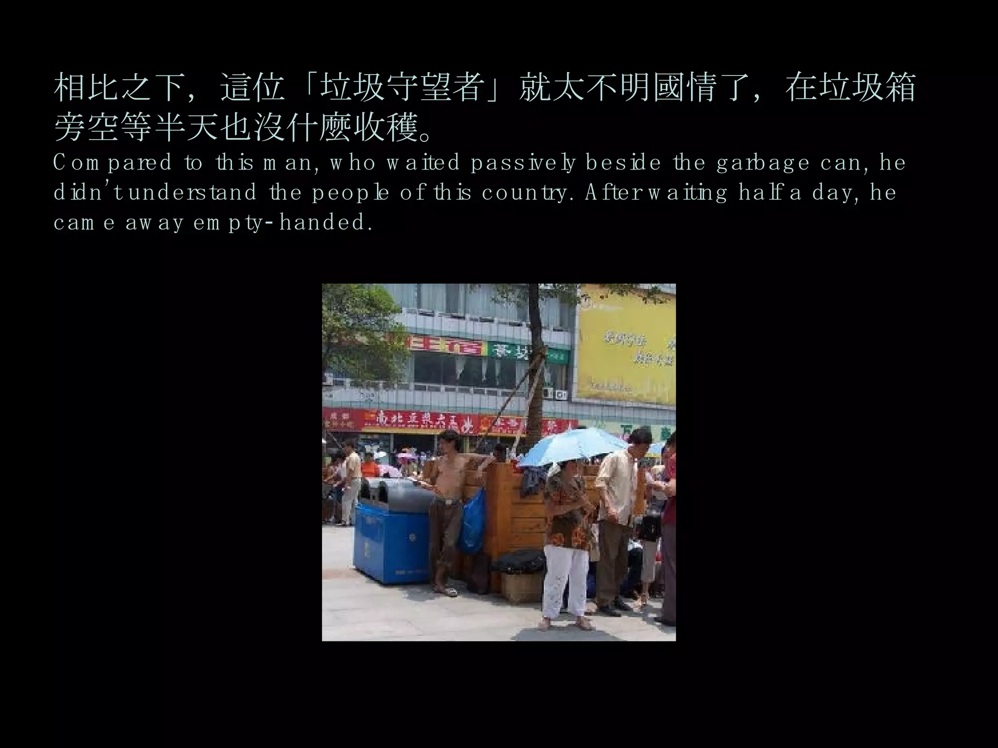 相比之下，這位「垃圾守望者」就太不明國情了，在垃圾箱旁空等半天也沒什麼收穫。 Compared to this man, who waited passively beside the garbage can, he didn’t understand the people of this country. After waiting half a day, he came away empty-handed. 