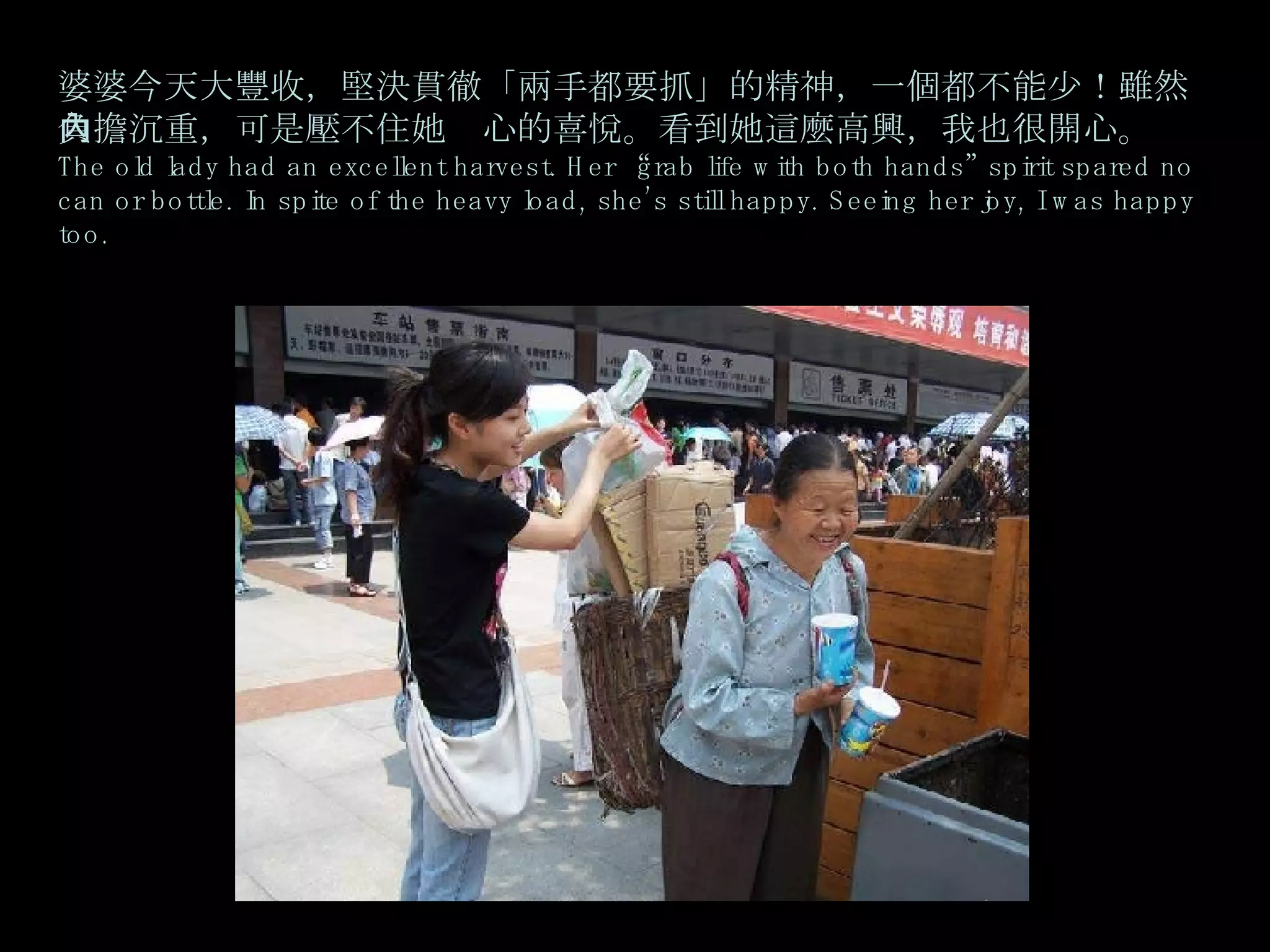 婆婆今天大豐收，堅決貫徹「兩手都要抓」的精神，一個都不能少！雖然負擔沉重，可是壓不住她內心的喜悅。看到她這麼高興，我也很開心。 The old lady had an excellent harvest. Her “grab life with both hands” spirit spared no can or bottle. In spite of the heavy load, she’s still happy. Seeing her joy, I was happy too. 