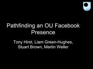 Pathfinding an OU Facebook Presence Tony Hirst, Liam Green-Hughes, Stuart Brown, Martin Weller 
