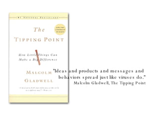"Ideas and products and messages and  behaviors spread just like viruses do.” Malcolm Gladwell, The Tipping Point 