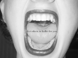 Get others to holler for you. 