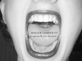 HOLLER LOUDER!!!!! (especially car dealers.) 
