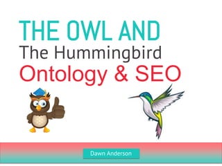 THE OWL AND 
Ontology & SEO 
The Hummingbird 
Dawn Anderson  