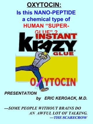 OXYTOCIN: Is this NANO-PEPTIDE a chemical type of HUMAN “SUPER-GLUE” ? PRESENTATION   by  ERIC KEROACK, M.D. ---SOME PEOPLE WITHOUT BRAINS DO  AN  AWFUL LOT OF TALKING. ---THE SCARECROW 