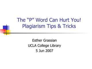 The “P” Word Can Hurt You! Plagiarism Tips & Tricks Esther Grassian UCLA College Library 5 Jun 2007 