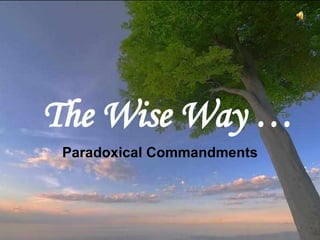 The  W ise  W ay … Paradoxical Commandments This is often attributed to Mother Teresa of Calcutta,  as a copy was on her wall, but it was written by  Kent M. Keith when he was 19, and first published by the Harvard Student Agencies in 1968. CLICK TO ADVANCE SLIDES ♫  Turn on your speakers! 
