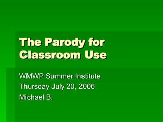 The Parody for Classroom Use WMWP Summer Institute Thursday July 20, 2006 Michael B.  