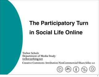 The Participatory Turn
     in Social Life Online


Trebor Scholz
Department of Media Study
trebor@thing.net
Creative Commons Attribution-NonCommercial-ShareAlike 2.0



                                                            1