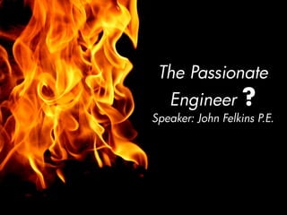 The Passionate
   Engineer        ?
Speaker: John Felkins P.E.
 