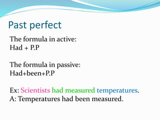 Past perfect
The formula in active:
Had + P.P
The formula in passive:
Had+been+P.P
Ex: Scientists had measured temperatures.
A: Temperatures had been measured.
 