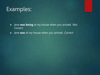 Examples:
 Jane was being at my house when you arrived. Not
Correct
 Jane was at my house when you arrived. Correct
 