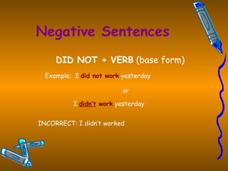 Negative Sentences DID NOT + VERB  (base form) Example:  I  did not work  yesterday or     I  didn’t  work  yesterday   INCORRECT: I didn’t worked   