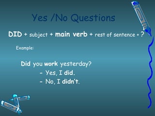 Yes /No Questions DID  +  subject  +  main verb  +  rest of sentence +  ? Example: Did  you  work  yesterday? -  Yes, I  did. -  No, I  didn’t . 