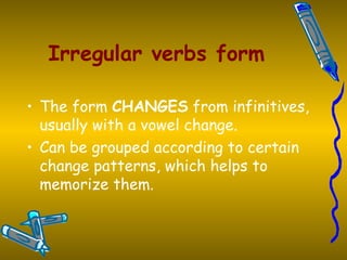 Irregular verbs form The form  CHANGES  from infinitives, usually with a vowel change.  Can be grouped according to certain change patterns, which helps to memorize them.   