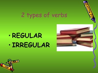 2 types of verbs


• REGULAR
• IRREGULAR
 
