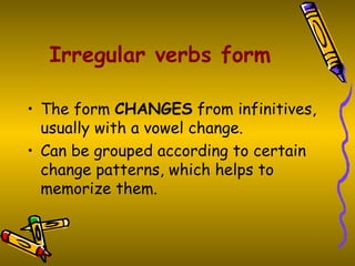 Irregular verbs form

• The form CHANGES from infinitives,
  usually with a vowel change.
• Can be grouped according to certain
  change patterns, which helps to
  memorize them.
 