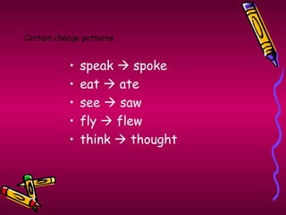 Certain change patterns


           •   speak  spoke
           •   eat  ate
           •   see  saw
           •   fly  flew
           •   think  thought
 