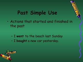 Past Simple Use
• Actions that started and finished in
  the past

  – I went to the beach last Sunday
  – I bought a new car yesterday.
 